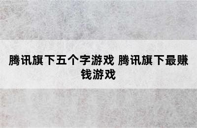 腾讯旗下五个字游戏 腾讯旗下最赚钱游戏